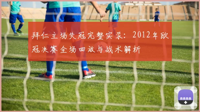 拜仁主场失冠完整实录：2012年欧冠决赛全场回放与战术解析