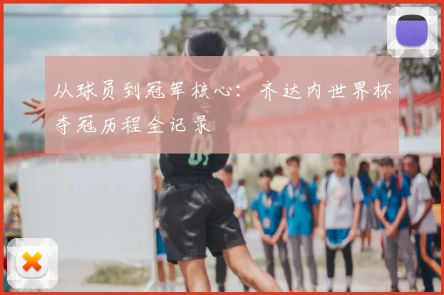 从球员到冠军核心：齐达内世界杯夺冠历程全记录