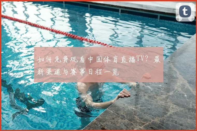 如何免费观看中国体育直播TV?最新渠道与赛事日程一览