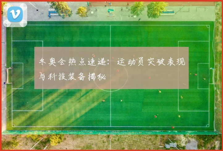 冬奥会热点速递：运动员突破表现与科技装备揭秘