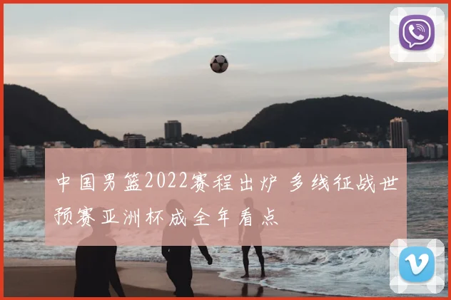 中国男篮2022赛程出炉 多线征战世预赛亚洲杯成全年看点