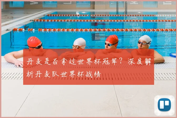 丹麦是否拿过世界杯冠军？深度解析丹麦队世界杯战绩