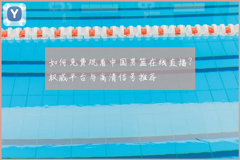 如何免费观看中国男篮在线直播?权威平台与高清信号推荐