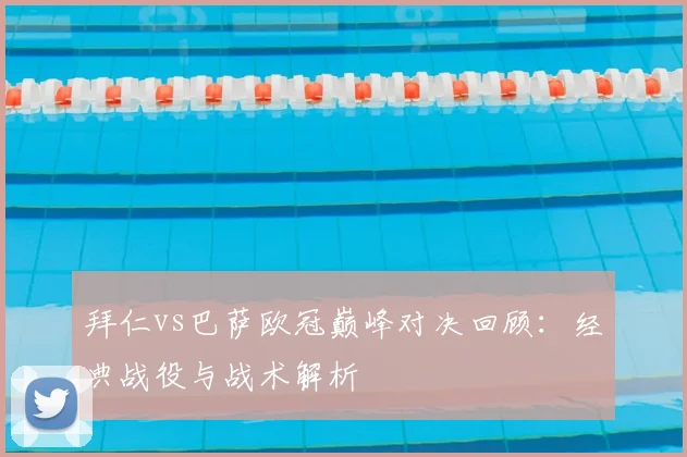 拜仁vs巴萨欧冠巅峰对决回顾：经典战役与战术解析