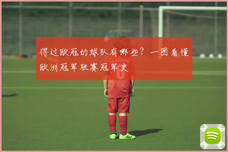 得过欧冠的球队有哪些？一图看懂欧洲冠军联赛冠军史