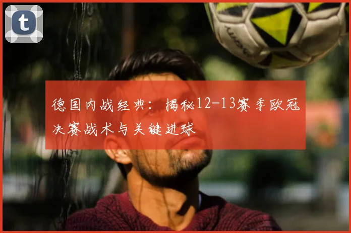 德国内战经典：揭秘12-13赛季欧冠决赛战术与关键进球