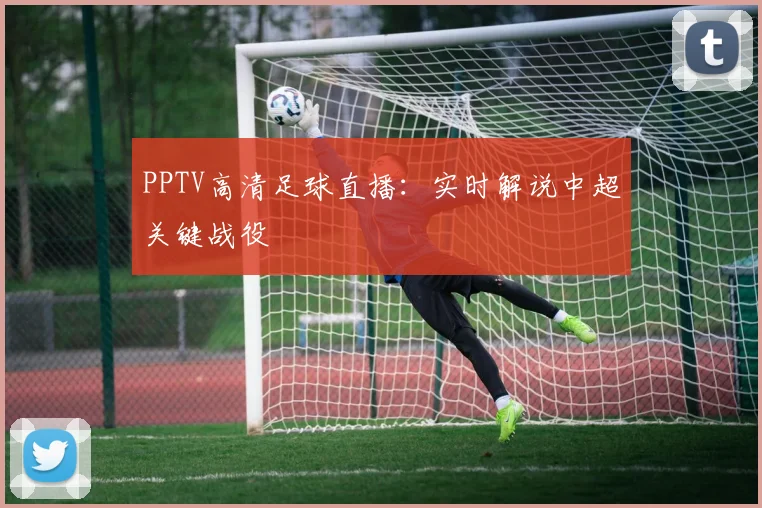 PPTV高清足球直播：实时解说中超关键战役