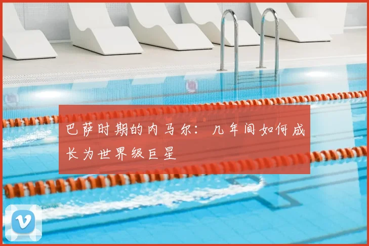 巴萨时期的内马尔：几年间如何成长为世界级巨星