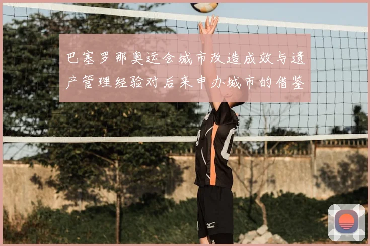 巴塞罗那奥运会城市改造成效与遗产管理经验对后来申办城市的借鉴