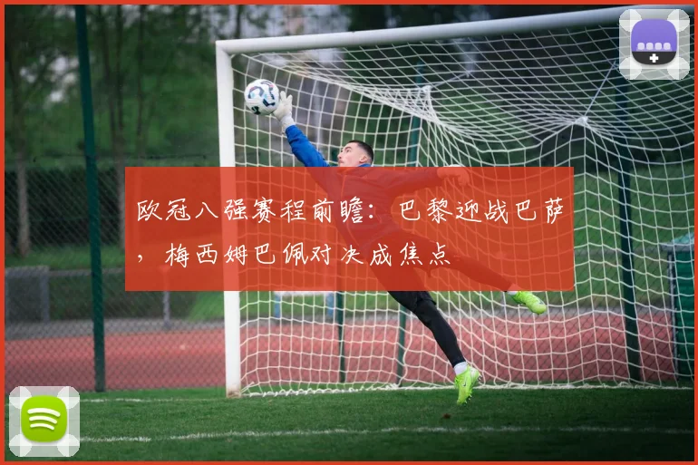 欧冠八强赛程前瞻：巴黎迎战巴萨，梅西姆巴佩对决成焦点