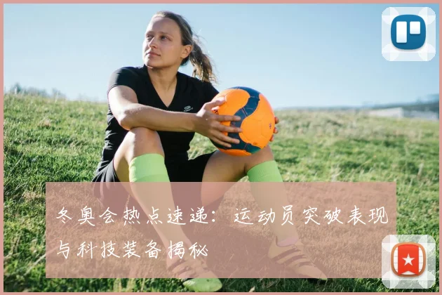 冬奥会热点速递：运动员突破表现与科技装备揭秘