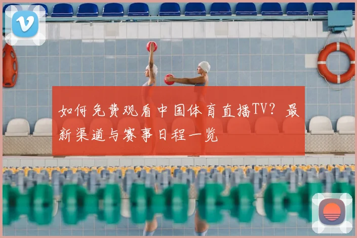 如何免费观看中国体育直播TV？最新渠道与赛事日程一览