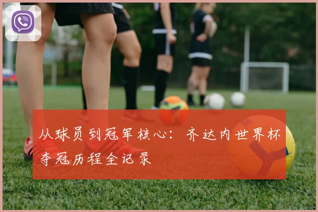 从球员到冠军核心：齐达内世界杯夺冠历程全记录