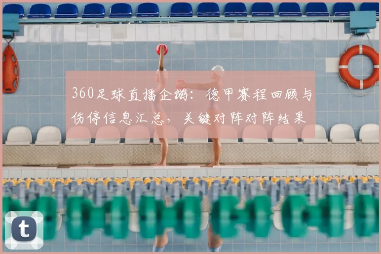 360足球直播企鹅：德甲赛程回顾与伤停信息汇总，关键对阵对阵结果与首发看点