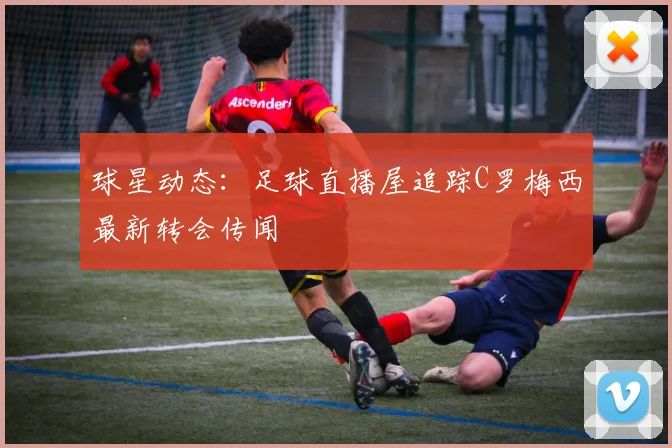 球星动态：足球直播屋追踪C罗梅西最新转会传闻