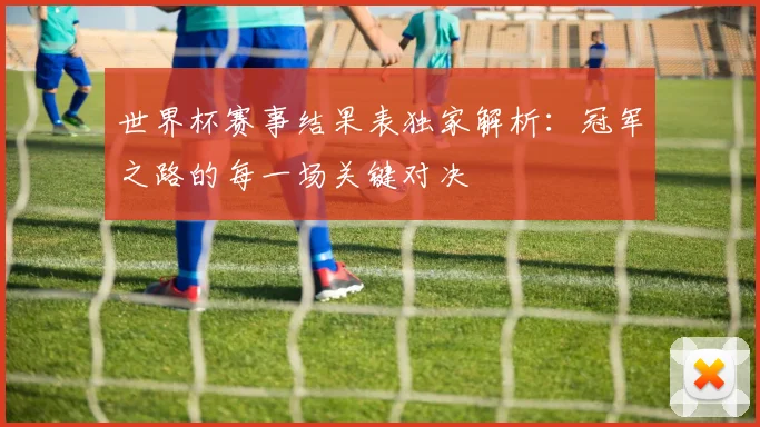 世界杯赛事结果表独家解析：冠军之路的每一场关键对决