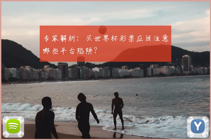 专家解析：买世界杯彩票应该注意哪些平台陷阱？