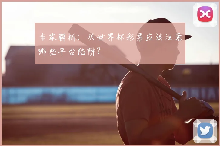 专家解析：买世界杯彩票应该注意哪些平台陷阱？
