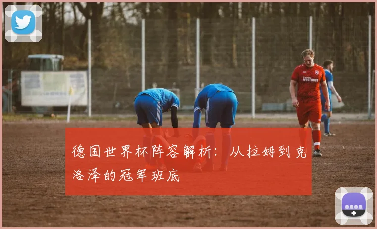 德国世界杯阵容解析：从拉姆到克洛泽的冠军班底