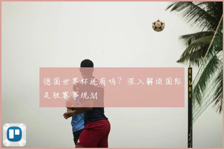 德国世界杯还有吗？深入解读国际足联赛事规划