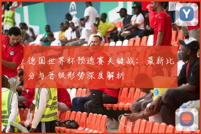 德国世界杯预选赛关键战：最新比分与晋级形势深度解析