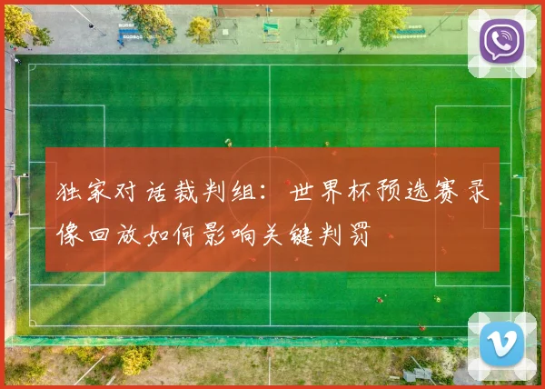 独家对话裁判组:世界杯预选赛录像回放如何影响关键判罚