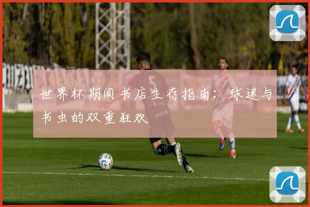 世界杯期间书店生存指南：球迷与书虫的双重狂欢