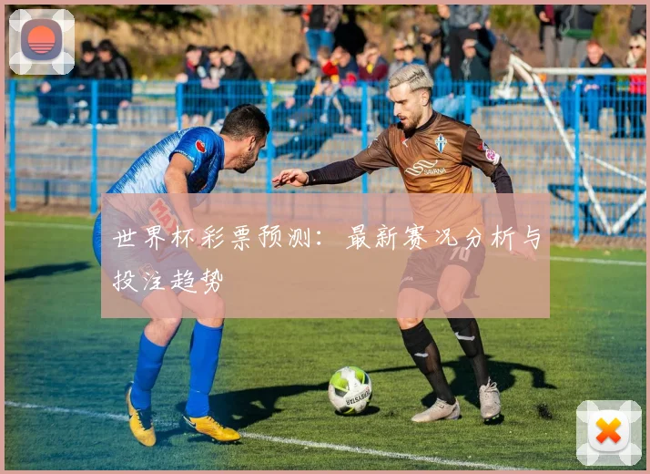 世界杯彩票预测：最新赛况分析与投注趋势