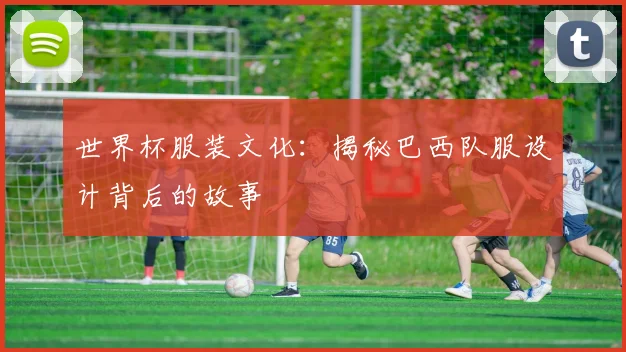 世界杯服装文化：揭秘巴西队服设计背后的故事