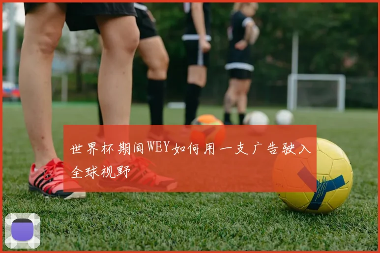 世界杯期间WEY如何用一支广告驶入全球视野
