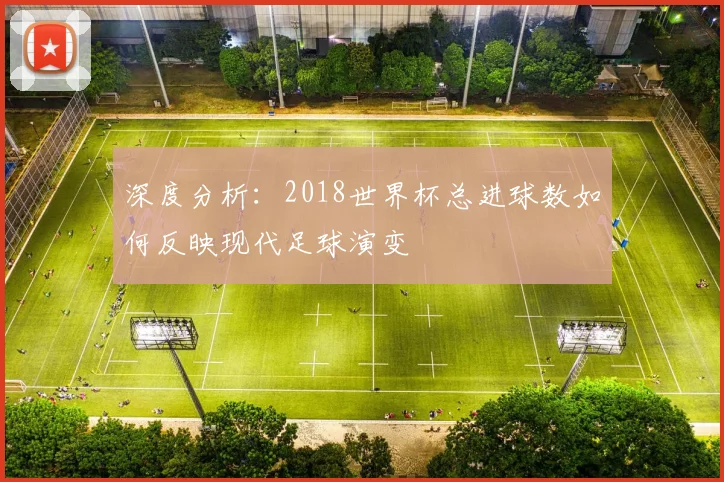 深度分析:2018世界杯总进球数如何反映现代足球演变