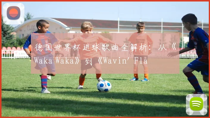 德国世界杯进球歌曲全解析：从《Waka Waka》到《Wavin' Flag》