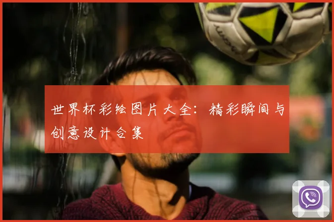 世界杯彩绘图片大全：精彩瞬间与创意设计合集