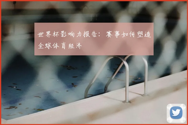 世界杯影响力报告：赛事如何塑造全球体育经济