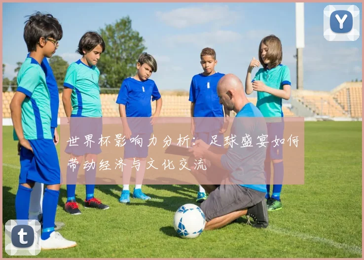 世界杯影响力分析：足球盛宴如何带动经济与文化交流