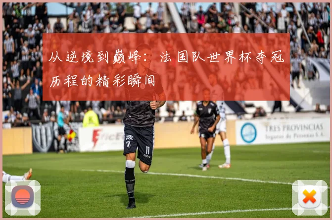 从逆境到巅峰：法国队世界杯夺冠历程的精彩瞬间