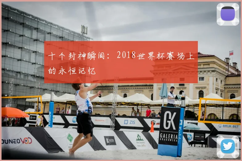 十个封神瞬间:2018世界杯赛场上的永恒记忆
